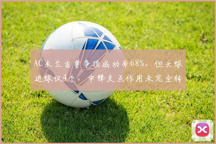 AC米兰吉鲁争顶成功率68%,但头球进球仅4个,中锋支点作用未完全转化