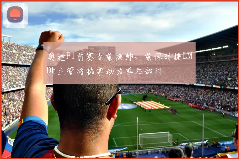 奥迪F1首赛季前换帅,前保时捷LMDh主管将执掌动力单元部门