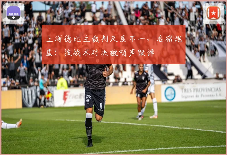 上海德比主裁判尺度不一,名宿炮轰:技战术对决被哨声毁掉