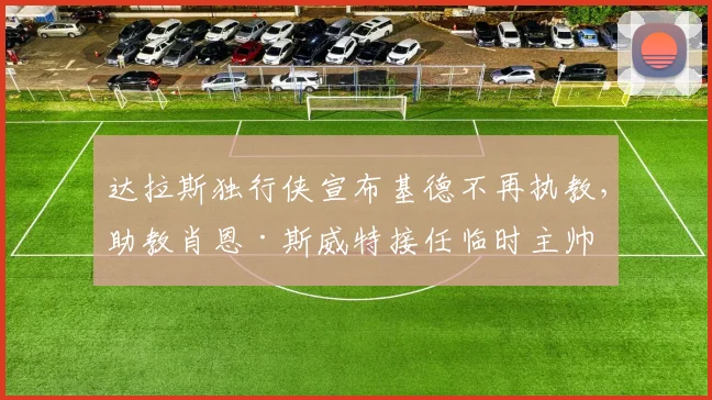 达拉斯独行侠宣布基德不再执教,助教肖恩·斯威特接任临时主帅