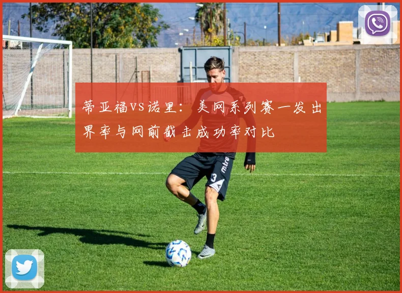 蒂亚福vs诺里:美网系列赛一发出界率与网前截击成功率对比