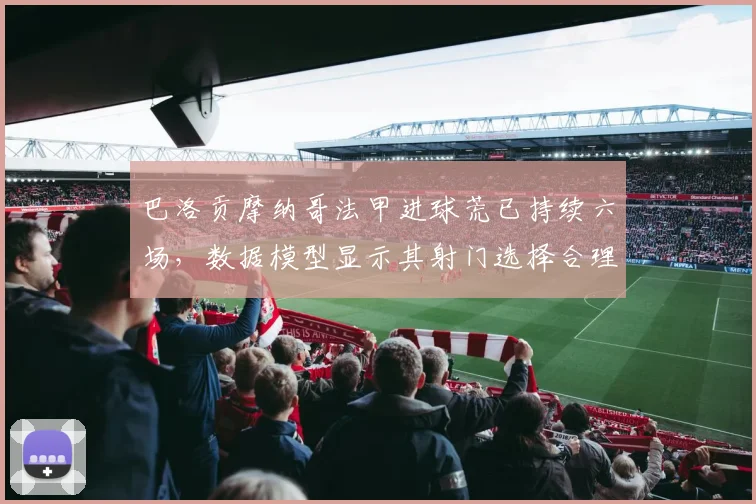 巴洛贡摩纳哥法甲进球荒已持续六场,数据模型显示其射门选择合理性存疑
