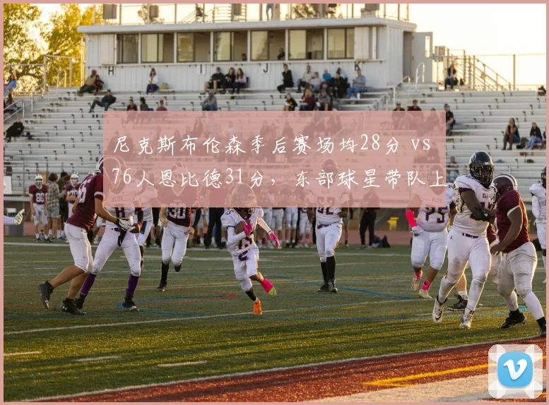尼克斯布伦森季后赛场均28分 vs 76人恩比德31分,东部球星带队上限对比