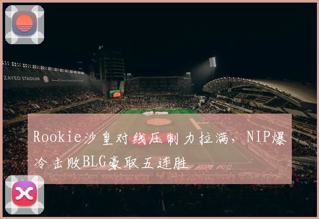 Rookie沙皇对线压制力拉满，NIP爆冷击败BLG豪取五连胜
