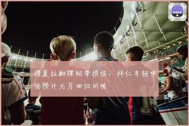 穆夏拉脚踝韧带损伤,拜仁年轻中场预计九月回归训练