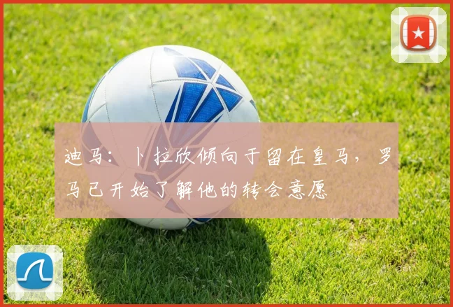 迪马：卜拉欣倾向于留在皇马，罗马已开始了解他的转会意愿