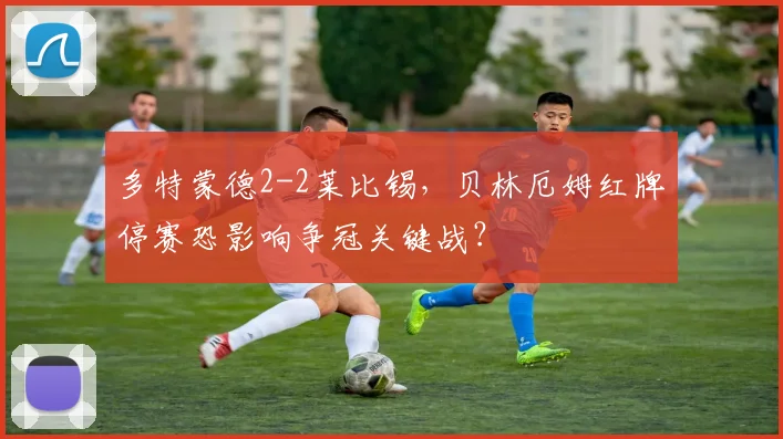 多特蒙德2-2莱比锡,贝林厄姆红牌停赛恐影响争冠关键战?